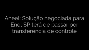 ​Aneel: Solução negociada para Enel SP terá de passar por transferência de controle 